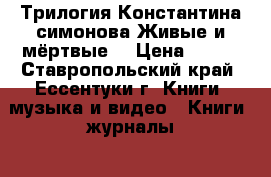 Трилогия Константина симонова Живые и мёртвые  › Цена ­ 300 - Ставропольский край, Ессентуки г. Книги, музыка и видео » Книги, журналы   . Ставропольский край,Ессентуки г.